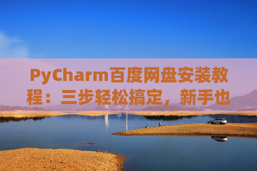 PyCharm百度网盘安装教程：三步轻松搞定，新手也能快速上手